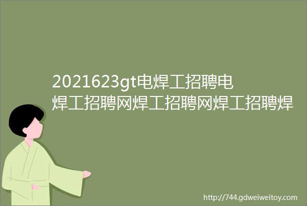 2021623gt电焊工招聘电焊工招聘网焊工招聘网焊工招聘焊工招聘群电焊工招聘信息最新焊工招聘信息焊工焊工招