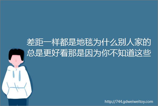 差距一样都是地毯为什么别人家的总是更好看那是因为你不知道这些知识